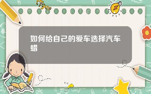 如何给自己的爱车选择汽车蜡