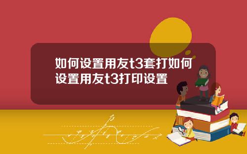 如何设置用友t3套打如何设置用友t3打印设置