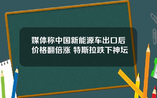 媒体称中国新能源车出口后价格翻倍涨 特斯拉跌下神坛
