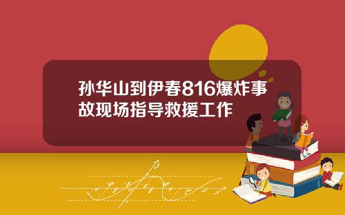 孙华山到伊春816爆炸事故现场指导救援工作