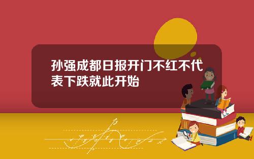 孙强成都日报开门不红不代表下跌就此开始