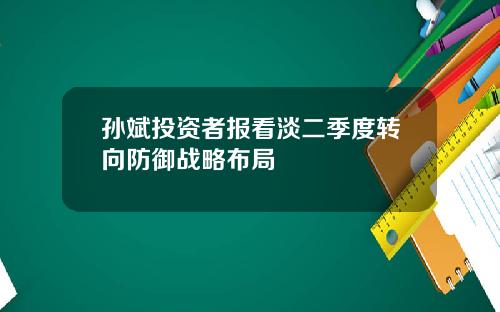 孙斌投资者报看淡二季度转向防御战略布局