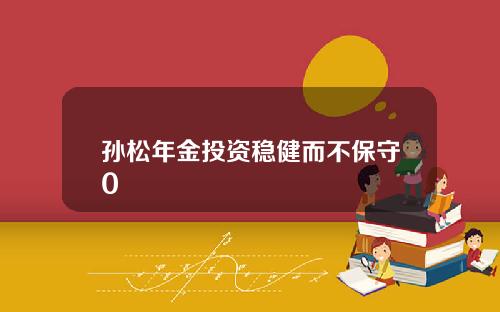 孙松年金投资稳健而不保守0