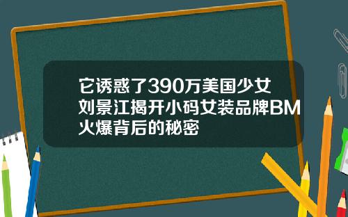 它诱惑了390万美国少女刘景江揭开小码女装品牌BM火爆背后的秘密