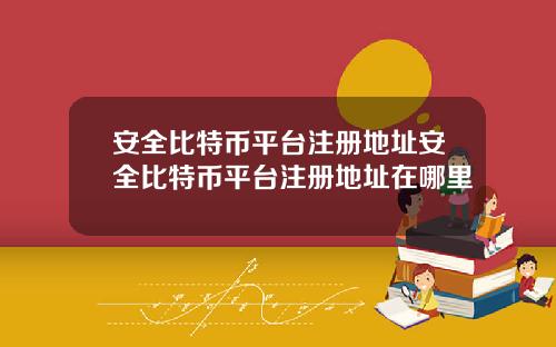 安全比特币平台注册地址安全比特币平台注册地址在哪里