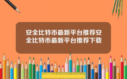 安全比特币最新平台推荐安全比特币最新平台推荐下载