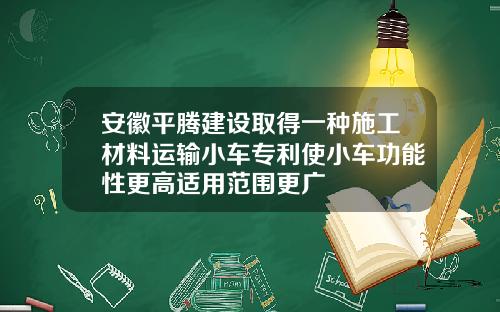 安徽平腾建设取得一种施工材料运输小车专利使小车功能性更高适用范围更广