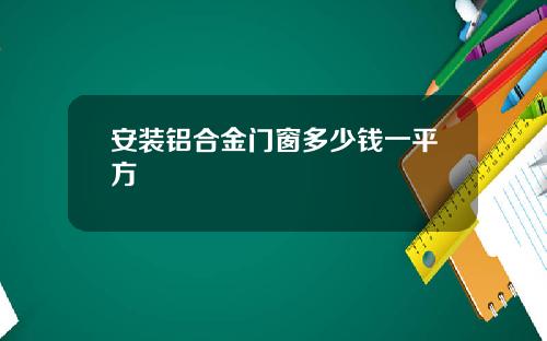 安装铝合金门窗多少钱一平方