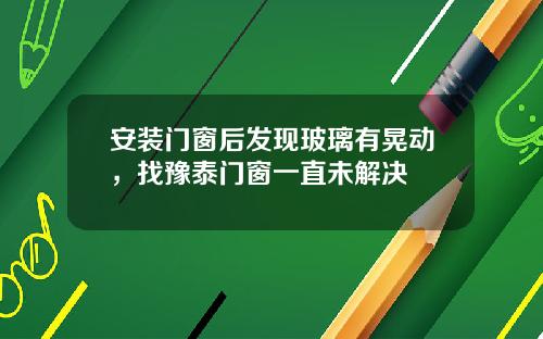 安装门窗后发现玻璃有晃动,找豫泰门窗一直未解决