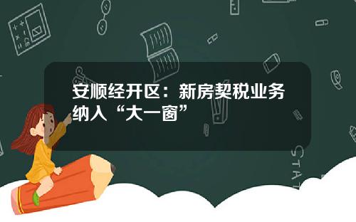 安顺经开区:新房契税业务纳入“大一窗”