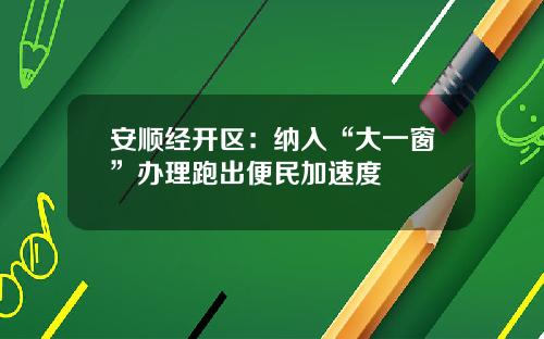 安顺经开区:纳入“大一窗”办理跑出便民加速度