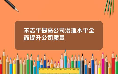宋志平提高公司治理水平全面提升公司质量
