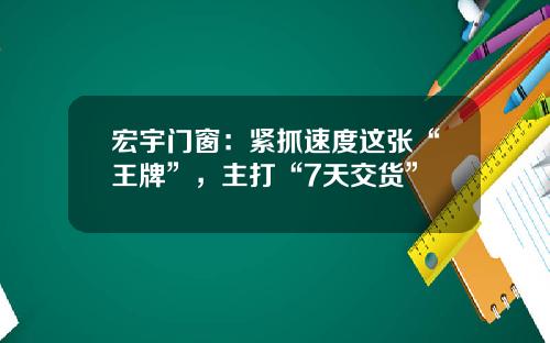宏宇门窗：紧抓速度这张“王牌”，主打“7天交货”