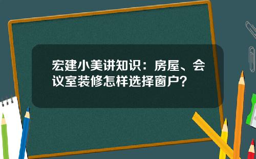 宏建小美讲知识:房屋、会议室装修怎样选择窗户?