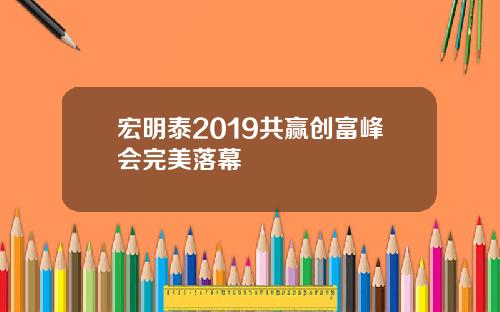宏明泰2019共赢创富峰会完美落幕