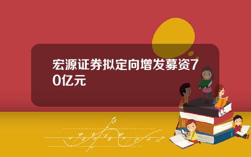 宏源证券拟定向增发募资70亿元