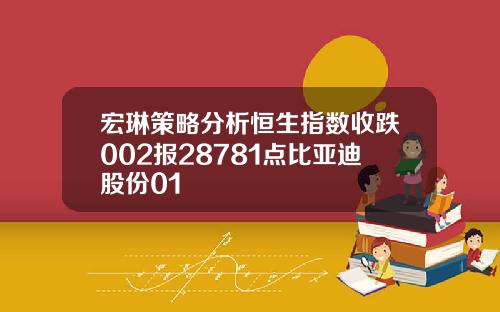 宏琳策略分析恒生指数收跌002报28781点比亚迪股份01