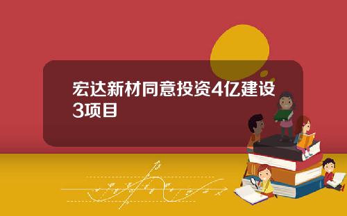 宏达新材同意投资4亿建设3项目