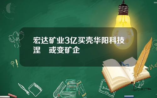 宏达矿业3亿买壳华阳科技涅槃或变矿企