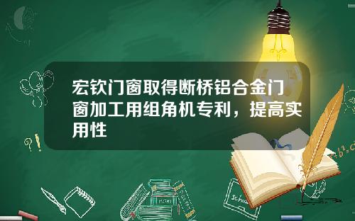 宏钦门窗取得断桥铝合金门窗加工用组角机专利,提高实用性