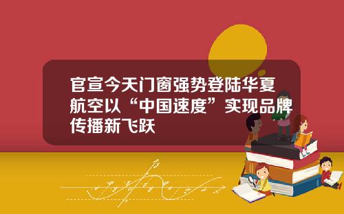 官宣今天门窗强势登陆华夏航空以“中国速度”实现品牌传播新飞跃