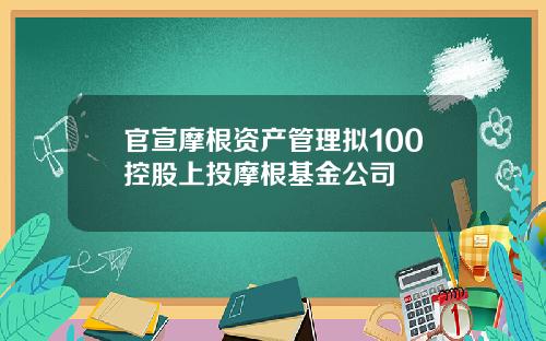 官宣摩根资产管理拟100控股上投摩根基金公司