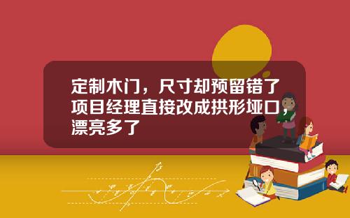 定制木门,尺寸却预留错了项目经理直接改成拱形垭口,漂亮多了