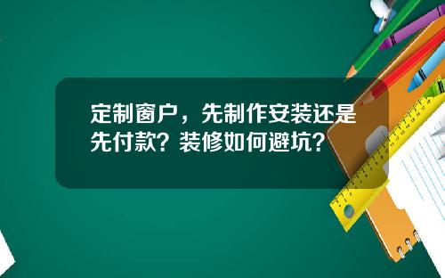 定制窗户,先制作安装还是先付款?装修如何避坑?