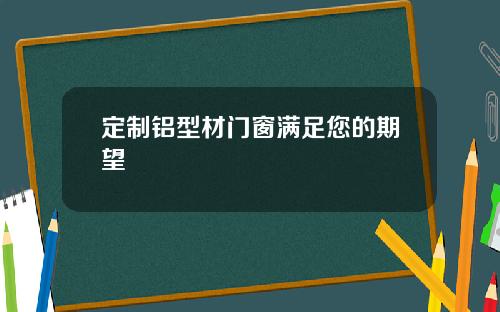定制铝型材门窗满足您的期望