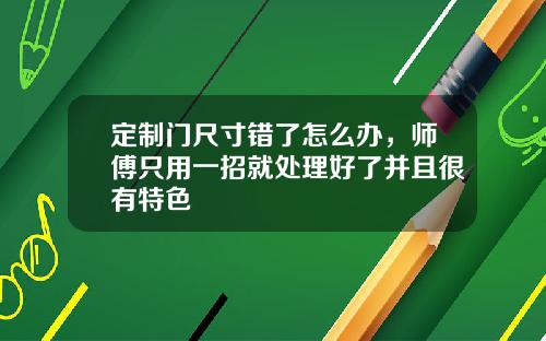 定制门尺寸错了怎么办,师傅只用一招就处理好了并且很有特色