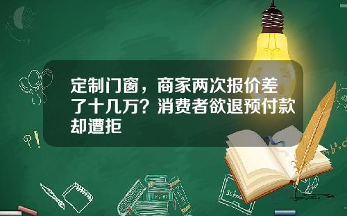 定制门窗,商家两次报价差了十几万?消费者欲退预付款却遭拒