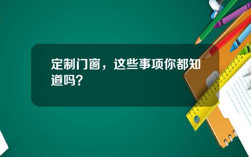 定制门窗,这些事项你都知道吗?