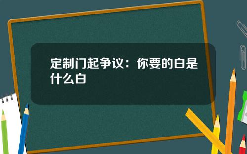 定制门起争议:你要的白是什么白