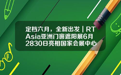 定档六月,全新出发|RTAsia亚洲门窗遮阳展6月2830日亮相国家会展中心