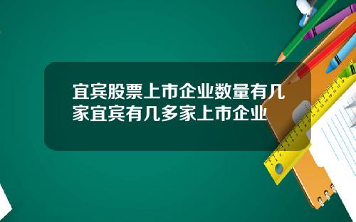 宜宾股票上市企业数量有几家宜宾有几多家上市企业