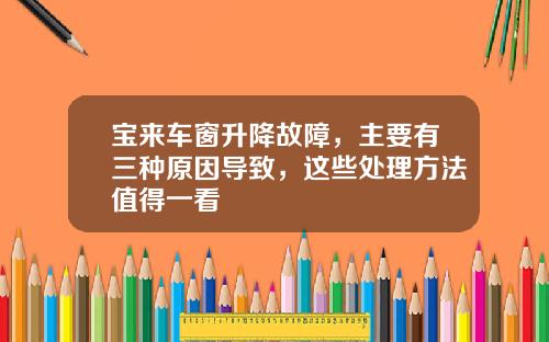 宝来车窗升降故障,主要有三种原因导致,这些处理方法值得一看