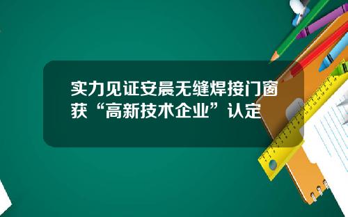 实力见证安晨无缝焊接门窗获“高新技术企业”认定