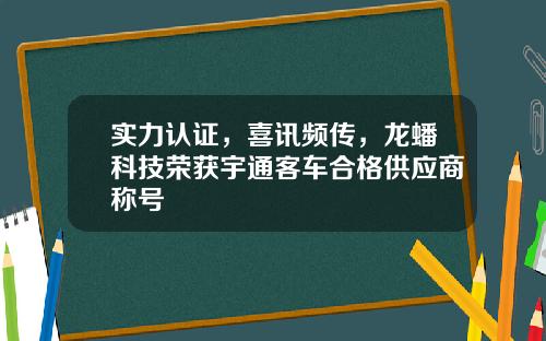 实力认证,喜讯频传,龙蟠科技荣获宇通客车合格供应商称号
