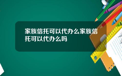 家族信托可以代办么家族信托可以代办么吗