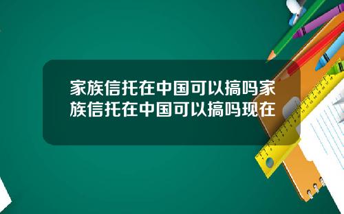 家族信托在中国可以搞吗家族信托在中国可以搞吗现在