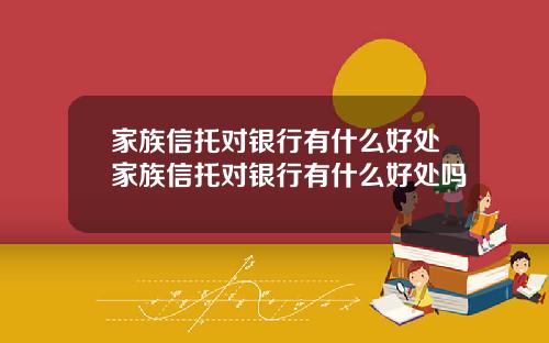 家族信托对银行有什么好处家族信托对银行有什么好处吗