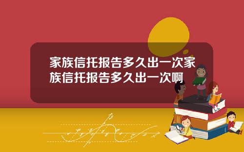 家族信托报告多久出一次家族信托报告多久出一次啊