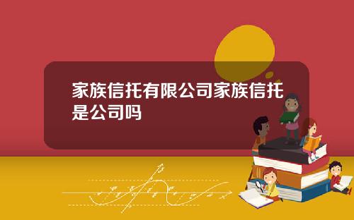 家族信托有限公司家族信托是公司吗