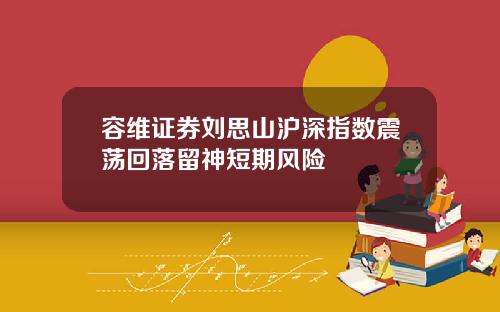容维证券刘思山沪深指数震荡回落留神短期风险