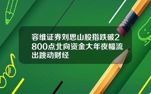 容维证券刘思山股指跌破2800点北向资金大年夜幅流出跳动财经