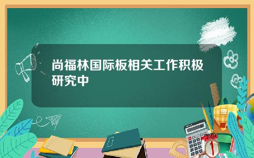 尚福林国际板相关工作积极研究中