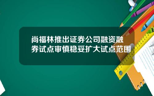 尚福林推出证券公司融资融券试点审慎稳妥扩大试点范围
