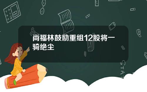 尚福林鼓励重组12股将一骑绝尘