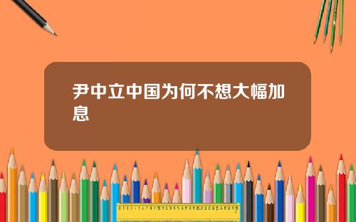 尹中立中国为何不想大幅加息