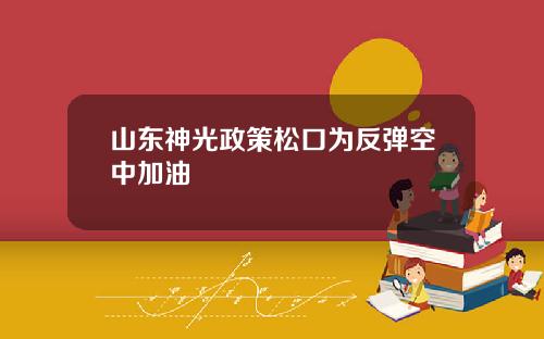 山东神光政策松口为反弹空中加油